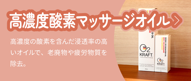 高濃度酸素マッサージオイル:高濃度の酸素を含んだ浸透率の高いオイルで、老廃物や疲労物質を除去。